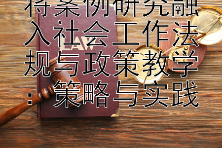 将案例研究融入社会工作法规与政策教学：策略与实践