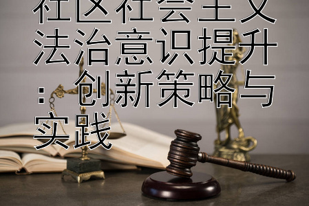 社区社会主义法治意识提升：创新策略与实践