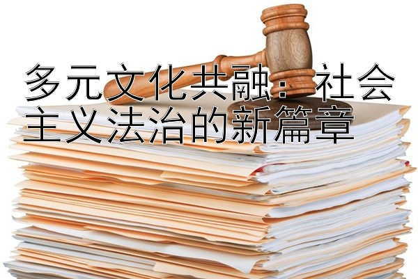 多元文化共融：社会主义法治的新篇章