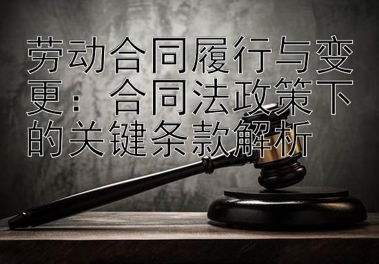 劳动合同履行与变更：合同法政策下的关键条款解析