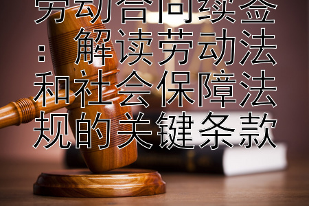 劳动合同续签：解读劳动法和社会保障法规的关键条款