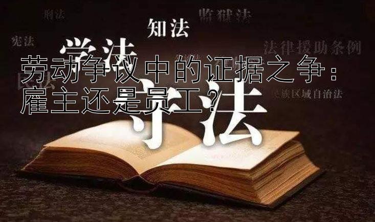 劳动争议中的证据之争：雇主还是员工？