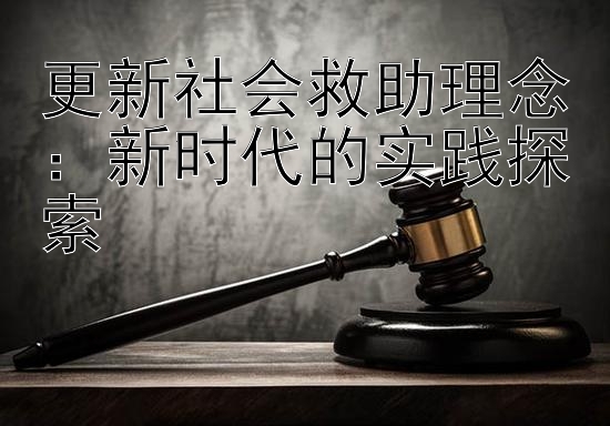 更新社会救助理念：新时代的实践探索