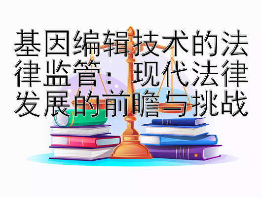 基因编辑技术的法律监管：现代法律发展的前瞻与挑战