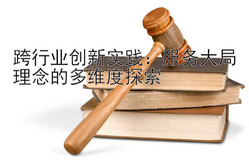 跨行业创新实践：服务大局理念的多维度探索