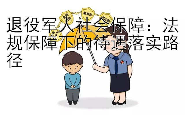 退役军人社会保障：法规保障下的待遇落实路径