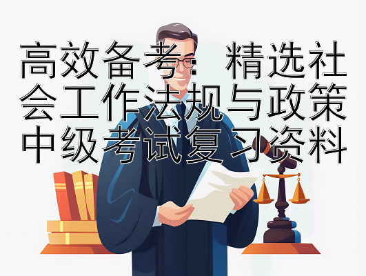 高效备考：精选社会工作法规与政策中级考试复习资料