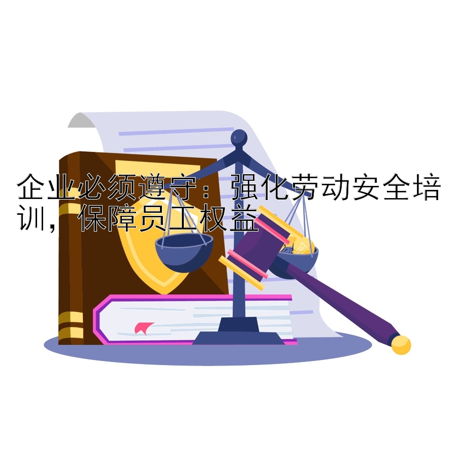 企业必须遵守：强化劳动安全培训，保障员工权益