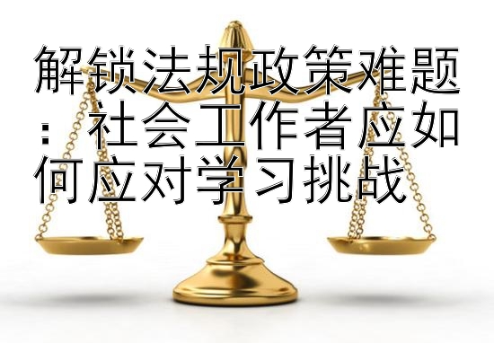 解锁法规政策难题：社会工作者应如何应对学习挑战