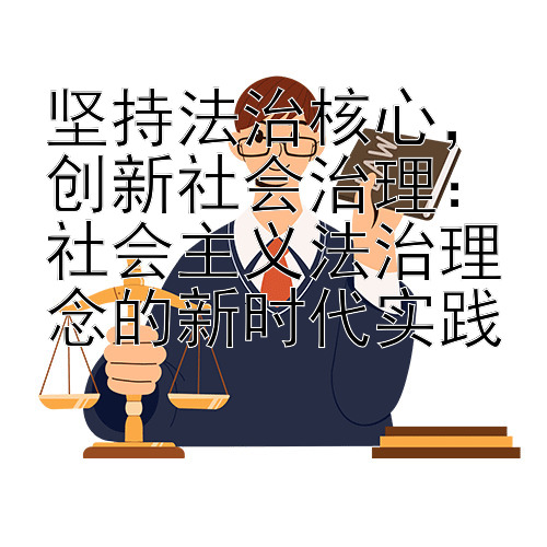 坚持法治核心，创新社会治理：社会主义法治理念的新时代实践