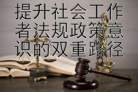 提升社会工作者法规政策意识的双重路径