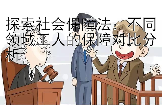 探索社会保障法：不同领域工人的保障对比分析