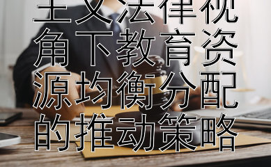 新时代社会主义法律视角下教育资源均衡分配的推动策略