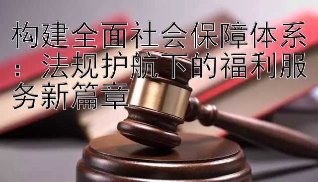 构建全面社会保障体系：法规护航下的福利服务新篇章