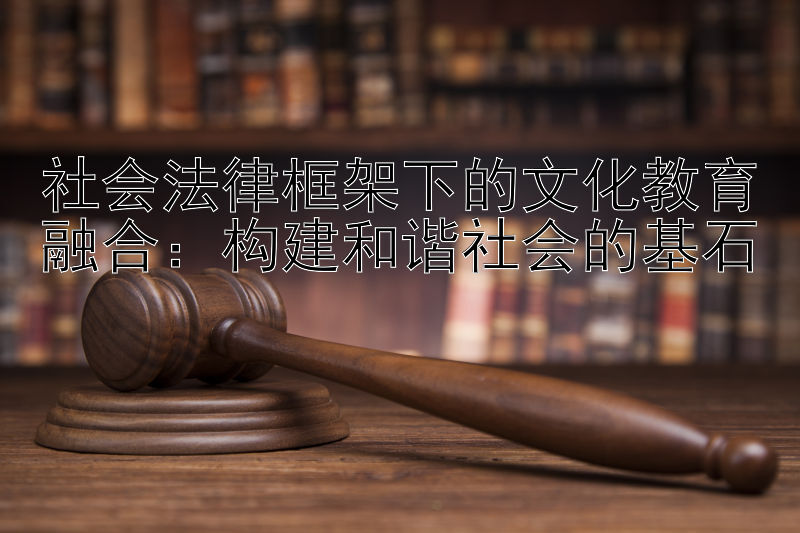 社会法律框架下的文化教育融合：构建和谐社会的基石