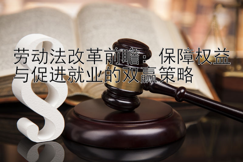 劳动法改革前瞻：保障权益与促进就业的双赢策略