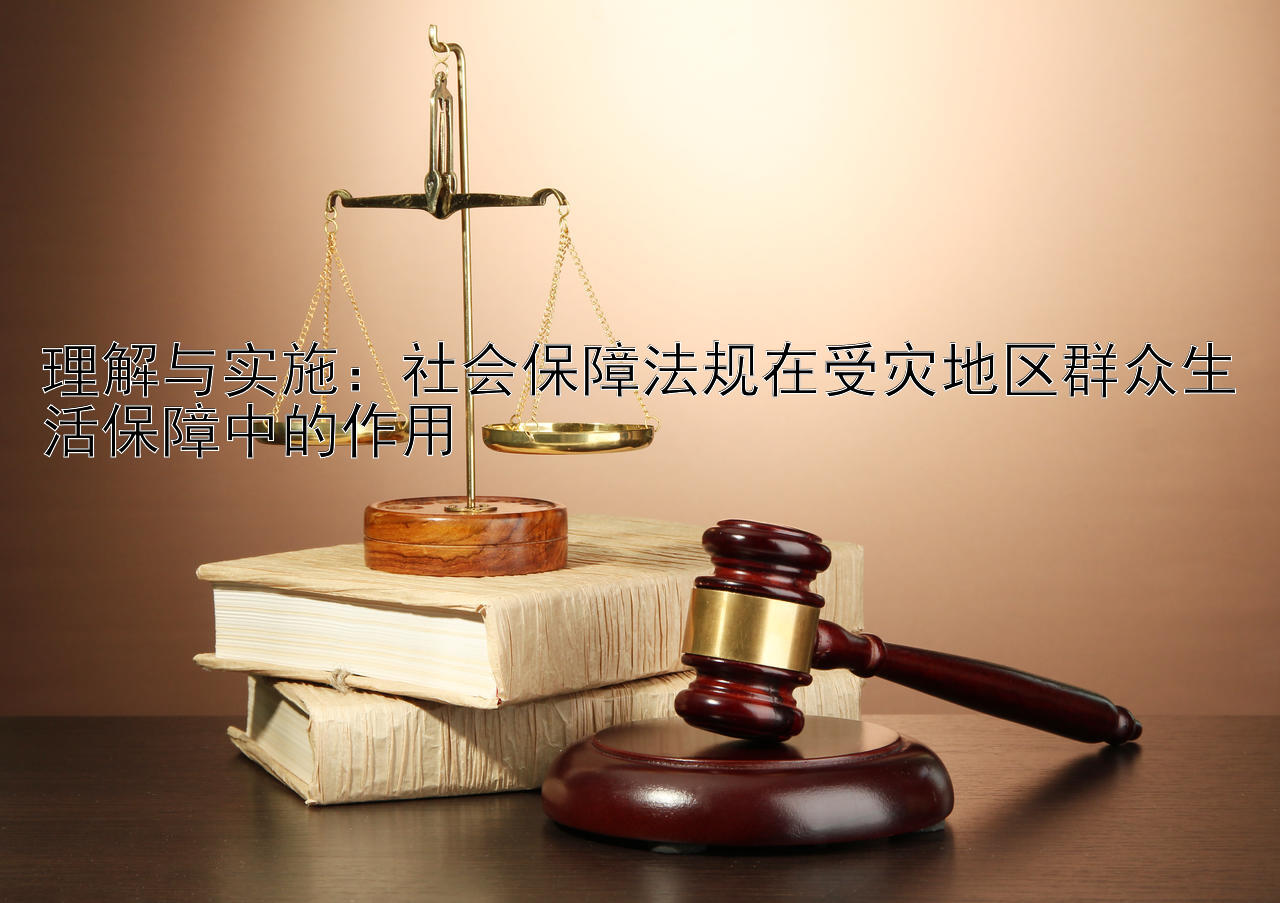 理解与实施：社会保障法规在受灾地区群众生活保障中的作用