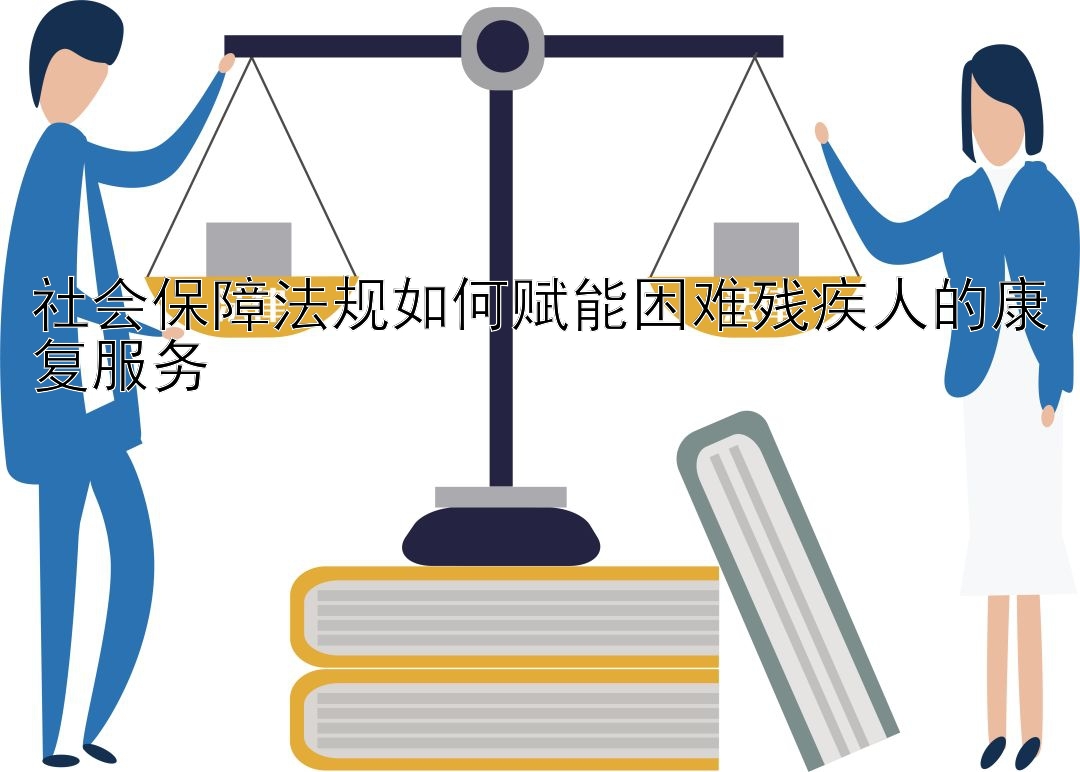 社会保障法规如何赋能困难残疾人的康复服务