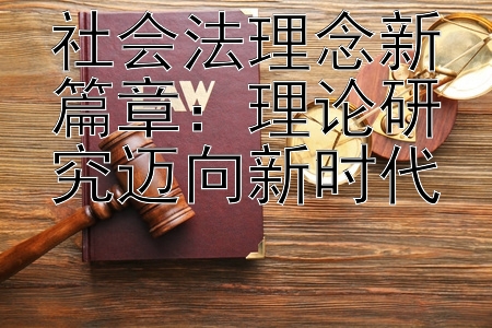 社会法理念新篇章：理论研究迈向新时代