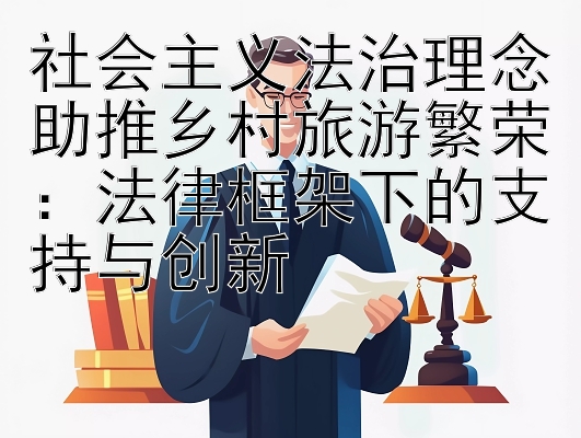 社会主义法治理念助推乡村旅游繁荣：法律框架下的支持与创新