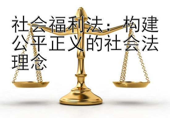 社会福利法：构建公平正义的社会法理念