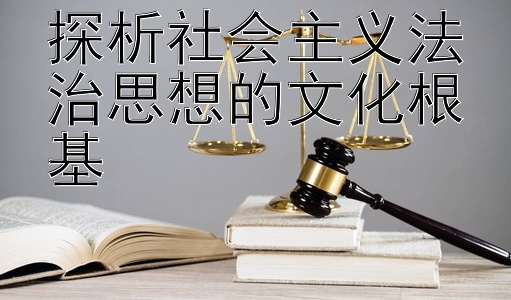 探析社会主义法治思想的文化根基