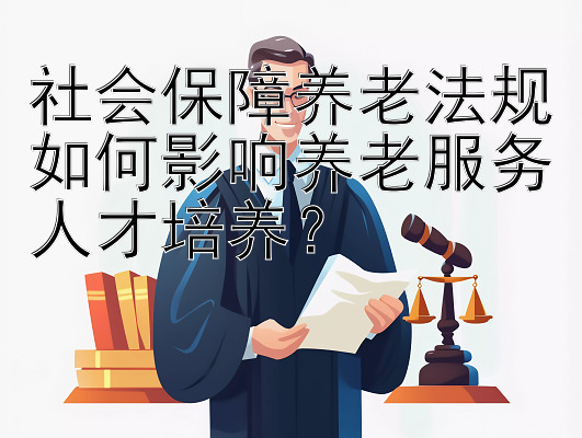 社会保障养老法规如何影响养老服务人才培养？