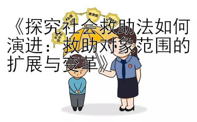 《探究社会救助法如何演进：救助对象范围的扩展与变革》