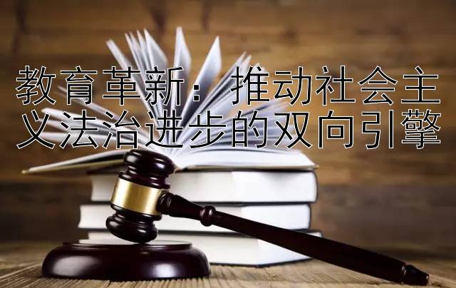 教育革新：推动社会主义法治进步的双向引擎