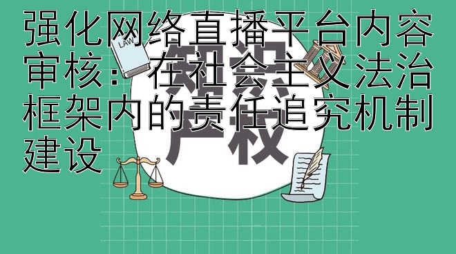 强化网络直播平台内容审核：在社会主义法治框架内的责任追究机制建设