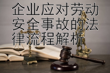 企业应对劳动安全事故的法律流程解析