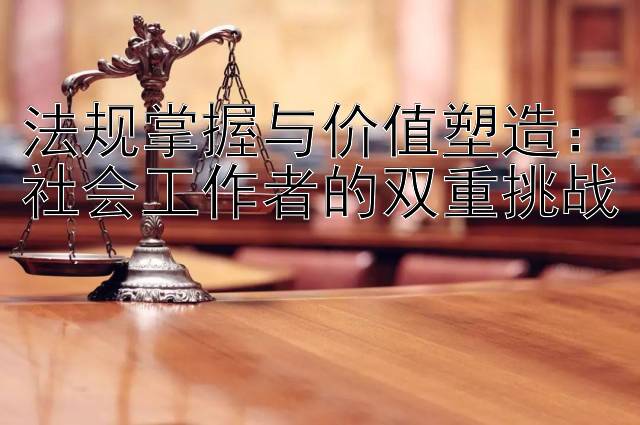 法规掌握与价值塑造：社会工作者的双重挑战