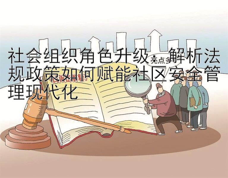 社会组织角色升级：解析法规政策如何赋能社区安全管理现代化