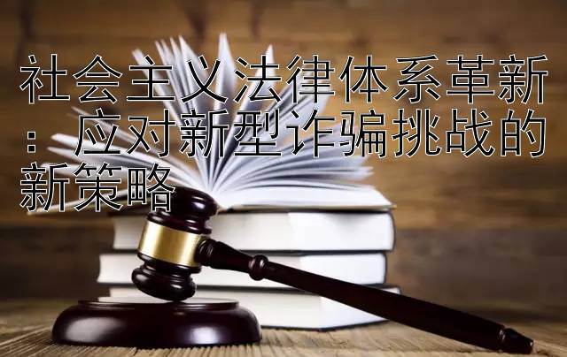 社会主义法律体系革新：应对新型诈骗挑战的新策略