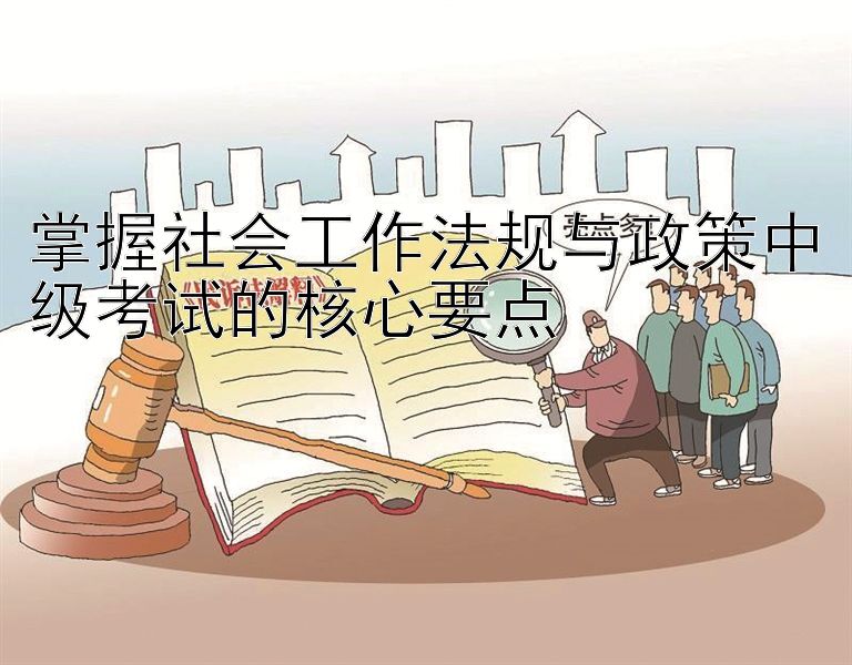 掌握社会工作法规与政策中级考试的核心要点