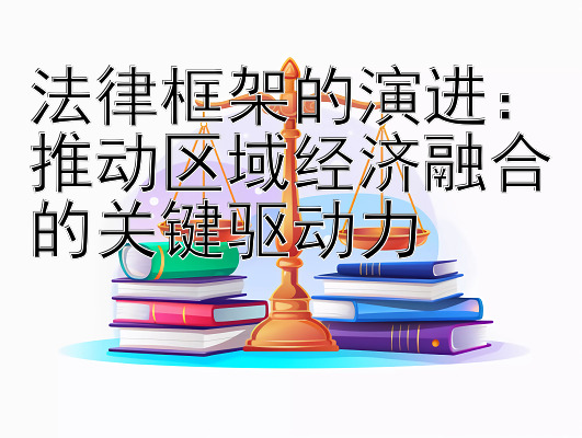 法律框架的演进：推动区域经济融合的关键驱动力