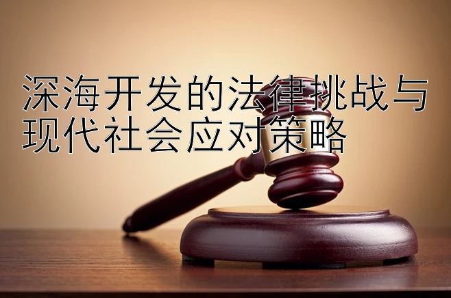 深海开发的法律挑战与现代社会应对策略