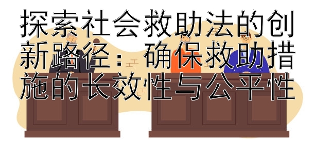 探索社会救助法的创新路径：确保救助措施的长效性与公平性