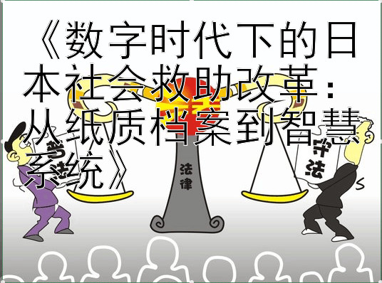 《数字时代下的日本社会救助改革：从纸质档案到智慧系统》