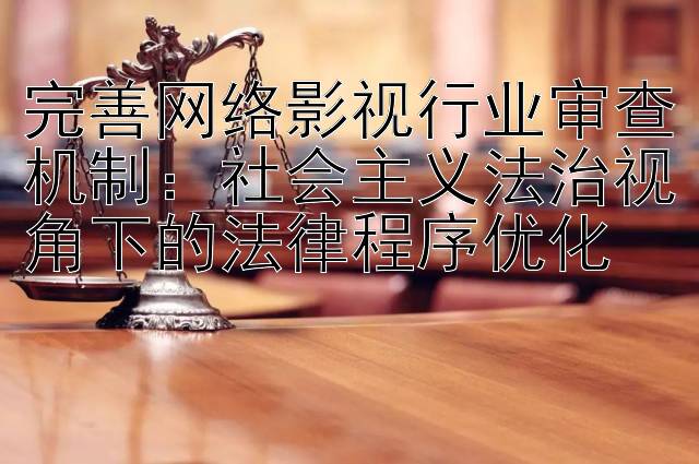 完善网络影视行业审查机制：社会主义法治视角下的法律程序优化