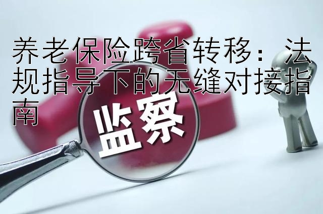 养老保险跨省转移：法规指导下的无缝对接指南