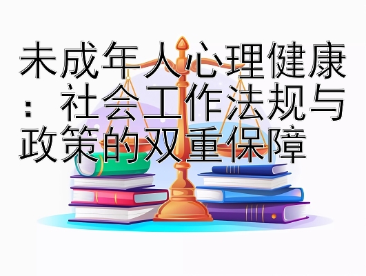 未成年人心理健康：社会工作法规与政策的双重保障