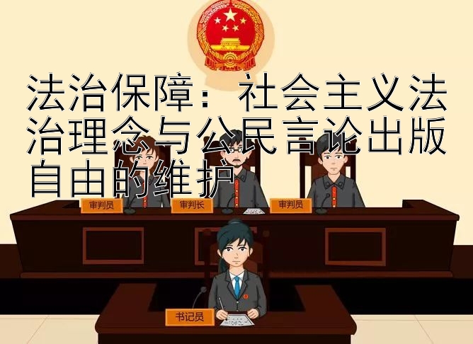 法治保障：社会主义法治理念与公民言论出版自由的维护