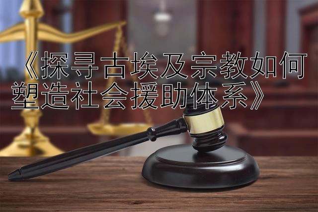 《探寻古埃及宗教如何塑造社会援助体系》