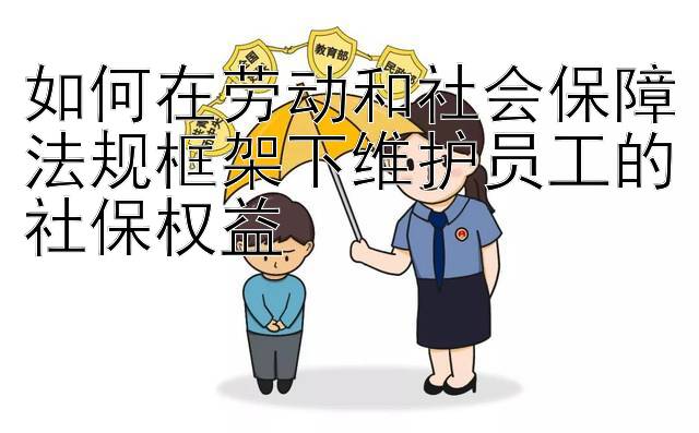 如何在劳动和社会保障法规框架下维护员工的社保权益