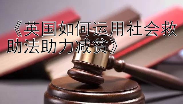 《英国如何运用社会救助法助力减贫》