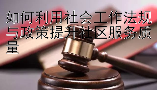 如何利用社会工作法规与政策提升社区服务质量