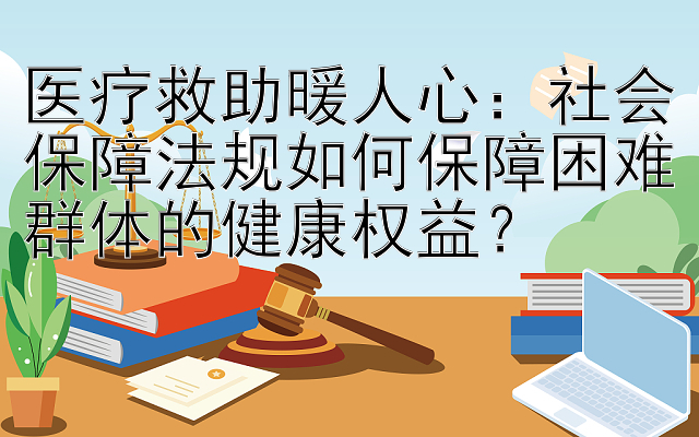 医疗救助暖人心：社会保障法规如何保障困难群体的健康权益？