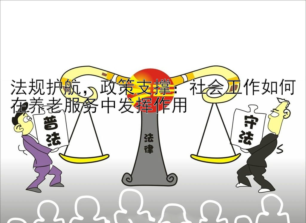 法规护航，政策支撑：社会工作如何在养老服务中发挥作用