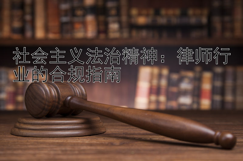 社会主义法治精神：律师行业的合规指南